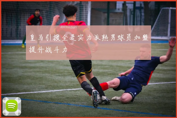 皇马引援全是实力派熟男球员加盟提升战斗力