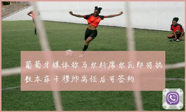 葡萄牙媒体称马尔科席尔瓦即将执教本菲卡穆帅离任后可签约
