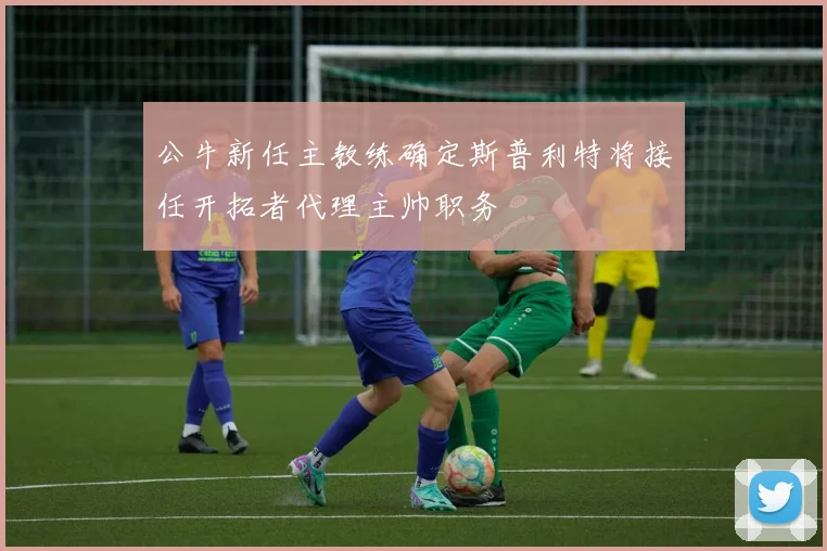 公牛新任主教练确定斯普利特将接任开拓者代理主帅职务