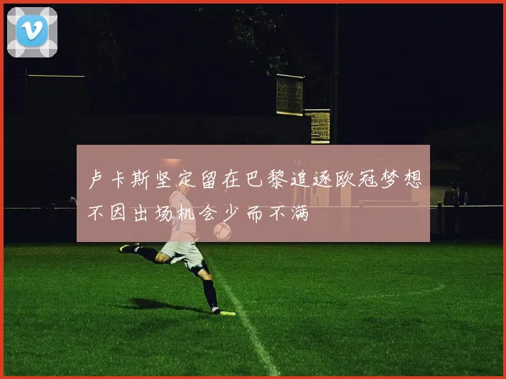 卢卡斯坚定留在巴黎追逐欧冠梦想不因出场机会少而不满