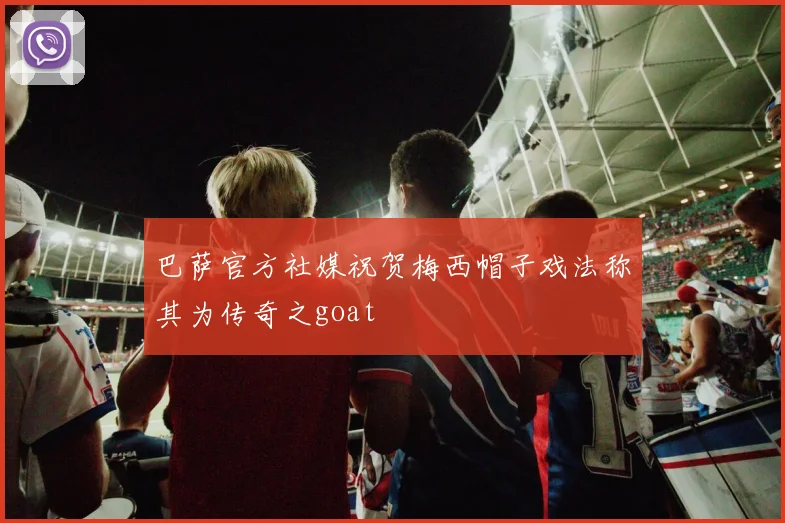 巴萨官方社媒祝贺梅西帽子戏法称其为传奇之goat