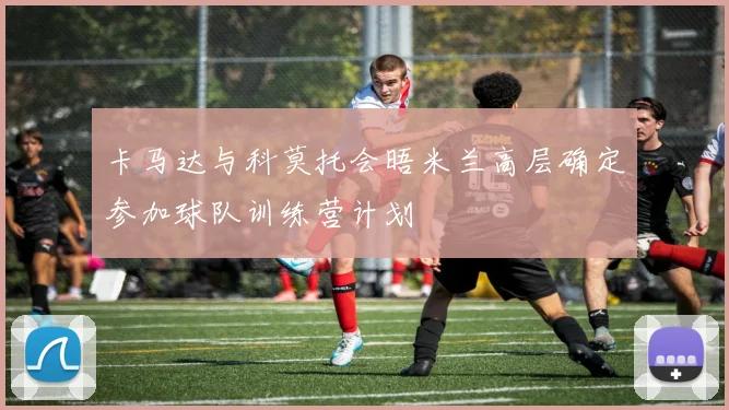 卡马达与科莫托会晤米兰高层确定参加球队训练营计划