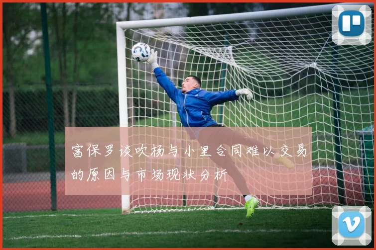 富保罗谈吹杨与小里合同难以交易的原因与市场现状分析