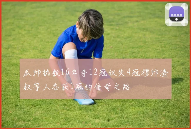 瓜帅执教16年夺12冠仅失4冠穆帅渣叔等人各获1冠的传奇之路