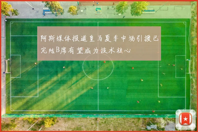 阿斯媒体报道皇马夏季中场引援已完结B席有望成为技术核心