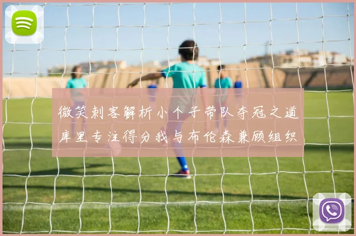 微笑刺客解析小个子带队夺冠之道库里专注得分我与布伦森兼顾组织与得分