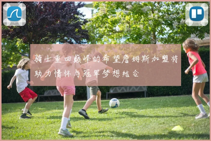 骑士重回巅峰的希望詹姆斯加盟将助力情怀与冠军梦想结合