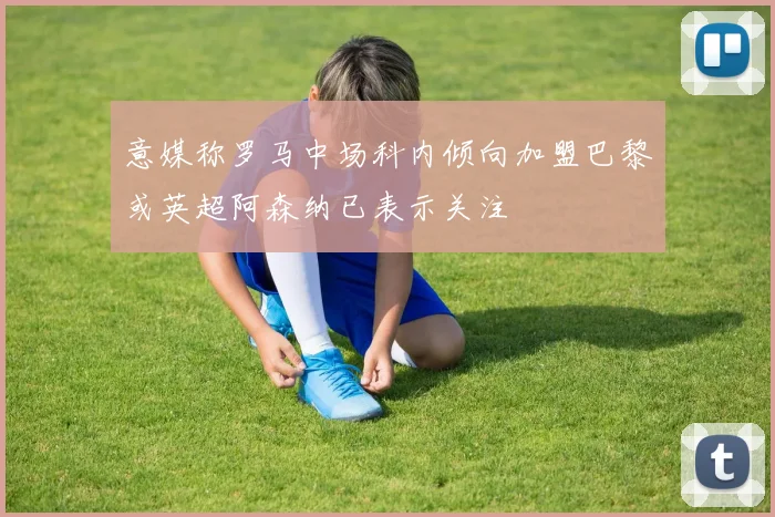意媒称罗马中场科内倾向加盟巴黎或英超阿森纳已表示关注