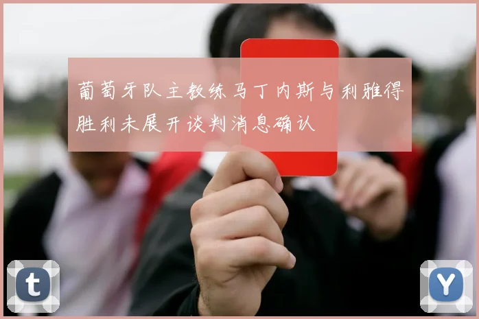 葡萄牙队主教练马丁内斯与利雅得胜利未展开谈判消息确认