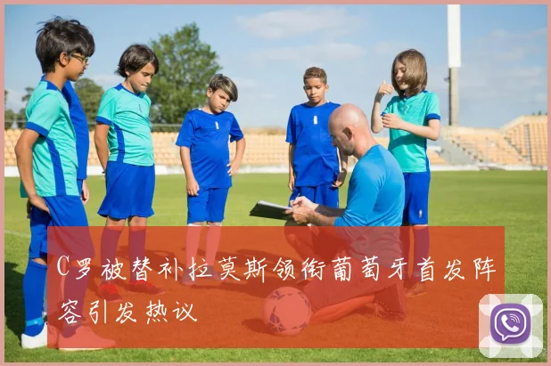 C罗被替补拉莫斯领衔葡萄牙首发阵容引发热议